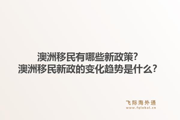 澳洲移民有哪些新政策？澳洲移民新政的变化趋势是什么？1.jpg