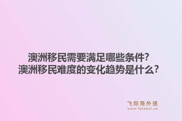 澳洲移民需要满足哪些条件?澳洲移民难度的变化趋势是什么?1.jpg