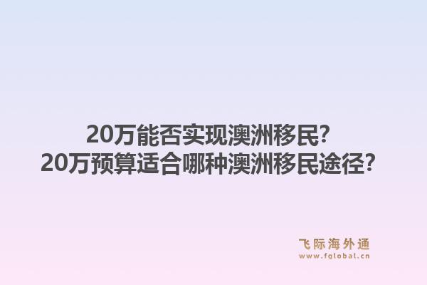 20万能否实现澳洲移民？20万预算适合哪种澳洲移民途径？1.jpg