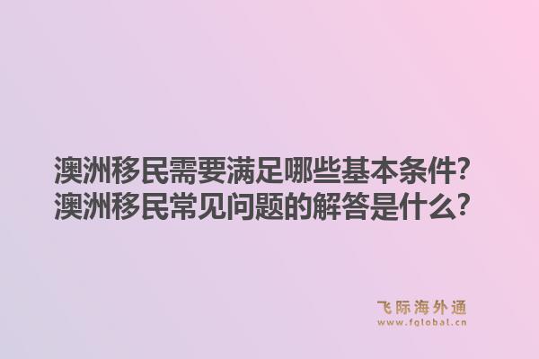 澳洲移民需要满足哪些基本条件？澳洲移民常见问题的解答是什么？