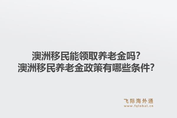 澳洲移民能领取养老金吗？澳洲移民养老金政策有哪些条件？