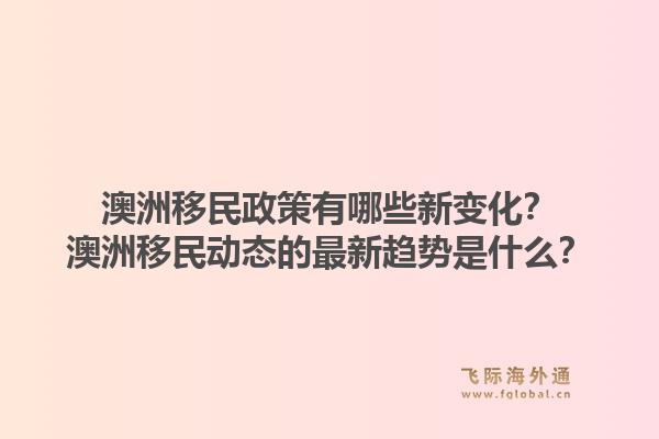 澳洲移民政策有哪些新变化？澳洲移民动态的最新趋势是什么？