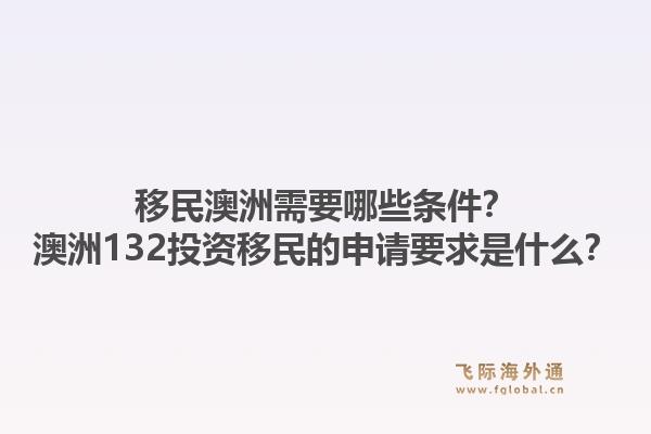 移民澳洲需要哪些条件？澳洲132投资移民的申请要求是什么？