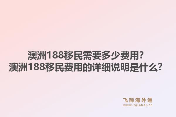 澳洲188移民需要多少费用？澳洲188移民费用的详细说明是什么？