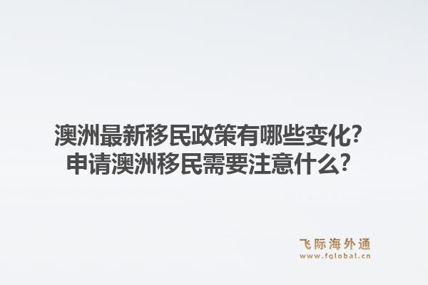 澳洲最新移民政策有哪些变化？申请澳洲移民需要注意什么？