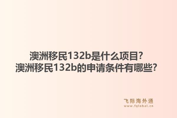 澳洲移民132b是什么项目？澳洲移民132b的申请条件有哪些？