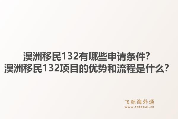澳洲移民132有哪些申请条件？澳洲移民132项目的优势和流程是什么？