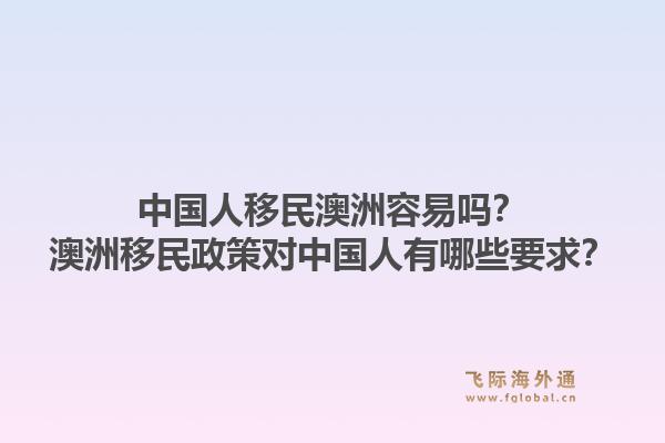 中国人移民澳洲容易吗？澳洲移民政策对中国人有哪些要求？
