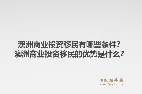 澳洲商业投资移民有哪些条件？澳洲商业投资移民的优势是什么？