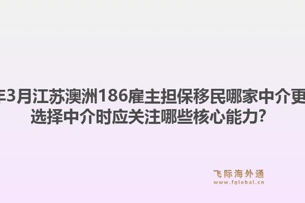 2026年3月江苏澳洲186雇主担保移民哪家中介更靠谱？选择中介时应关注哪些核心能力？
