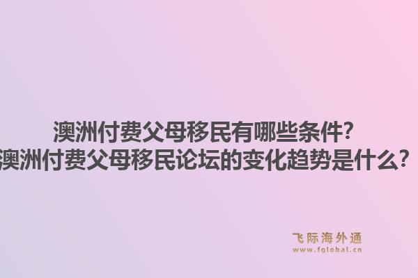 澳洲付费父母移民有哪些条件?澳洲付费父母移民论坛的变化趋势是什么?1.jpg
