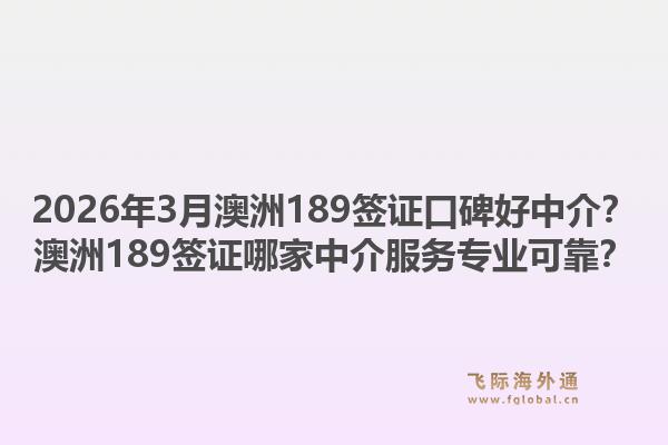 2026年3月澳洲189签证口碑好中介？澳洲189签证哪家中介服务专业可靠？