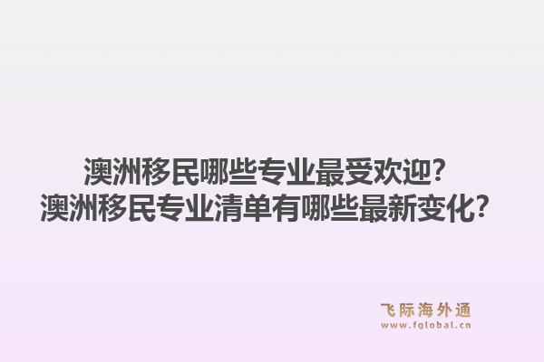 澳洲移民哪些专业最受欢迎？澳洲移民专业清单有哪些最新变化？1.jpg