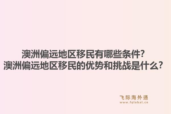 澳洲偏远地区移民有哪些条件？澳洲偏远地区移民的优势和挑战是什么？