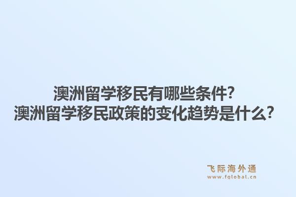 澳洲留学移民有哪些条件？澳洲留学移民政策的变化趋势是什么？
