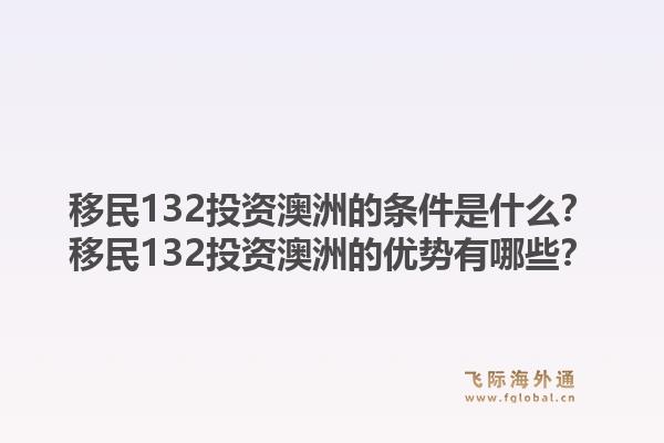 移民132投资澳洲的条件是什么？移民132投资澳洲的优势有哪些？