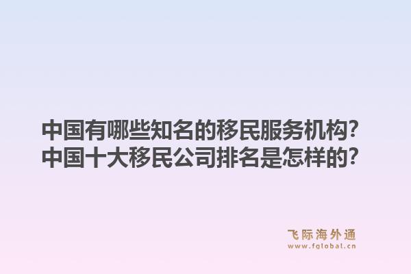 中国有哪些知名的移民服务机构？中国十大移民公司排名是怎样的？