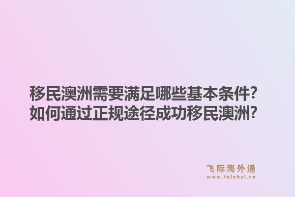 移民澳洲需要满足哪些基本条件？如何通过正规途径成功移民澳洲？