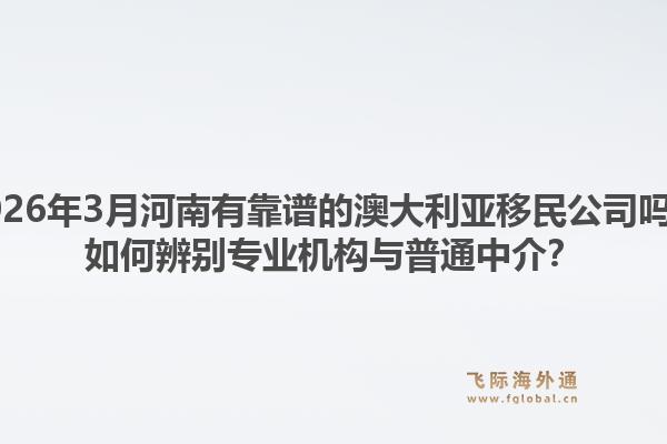 2026年3月河南有靠谱的澳大利亚移民公司吗？如何辨别专业机构与普通中介？