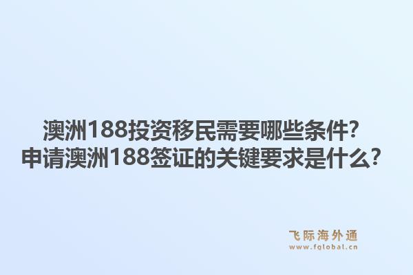 澳洲188投资移民需要哪些条件？申请澳洲188签证的关键要求是什么？1.jpg