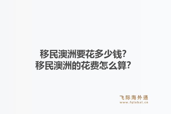 移民澳洲要花多少钱？移民澳洲的花费怎么算？1.jpg