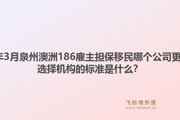 2026年3月泉州澳洲186雇主担保移民哪个公司更靠谱？选择机构的标准是什么？
