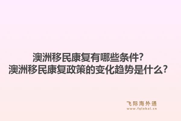 澳洲移民康复有哪些条件？澳洲移民康复政策的变化趋势是什么？