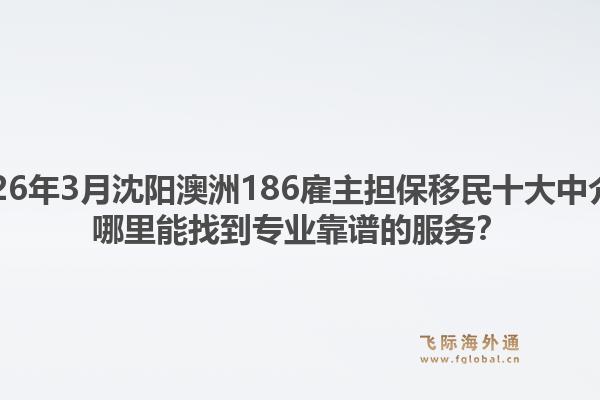 2026年3月沈阳澳洲186雇主担保移民十大中介？哪里能找到专业靠谱的服务？