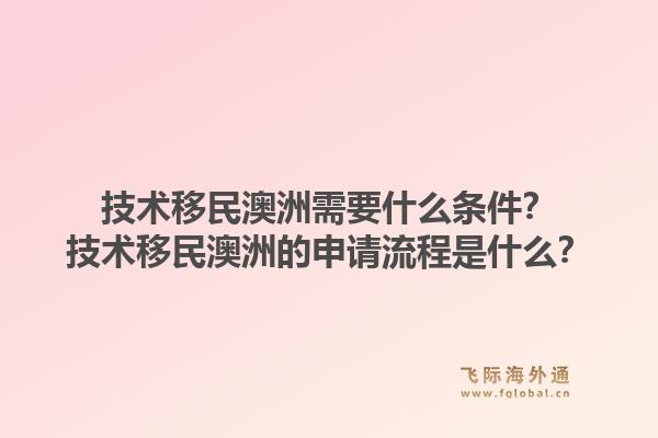 技术移民澳洲需要什么条件？技术移民澳洲的申请流程是什么？1.jpg