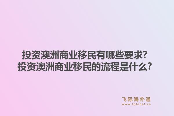 投资澳洲商业移民有哪些要求？投资澳洲商业移民的流程是什么？1.jpg