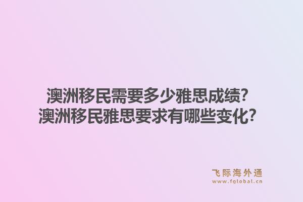 澳洲移民需要多少雅思成绩？澳洲移民雅思要求有哪些变化？1.jpg