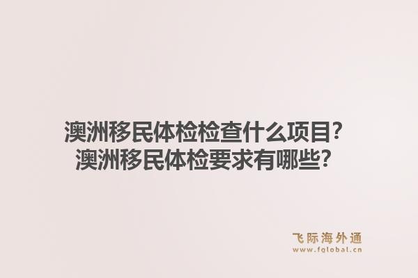 澳洲移民体检检查什么项目?澳洲移民体检要求有哪些?1.jpg