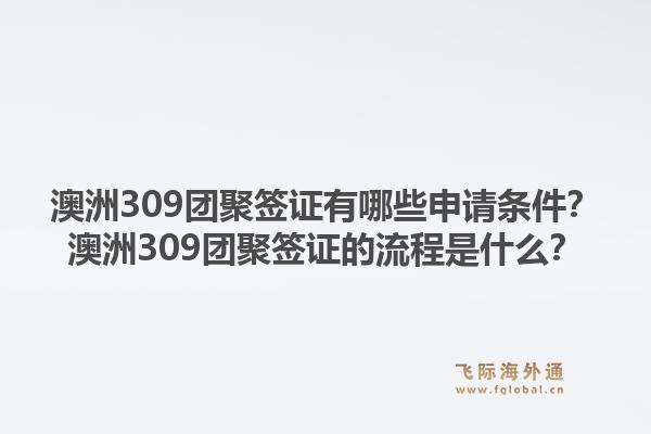 澳洲309团聚签证有哪些申请条件？澳洲309团聚签证的流程是什么？