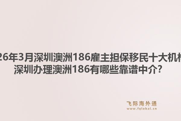 2026年3月深圳澳洲186雇主担保移民十大机构？深圳办理澳洲186有哪些靠谱中介？