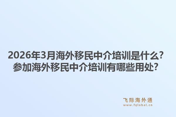 2026年3月海外移民中介培训是什么？参加海外移民中介培训有哪些用处？