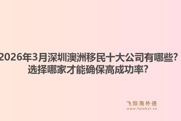2026年3月深圳澳洲移民十大公司有哪些？选择哪家才能确保高成功率？