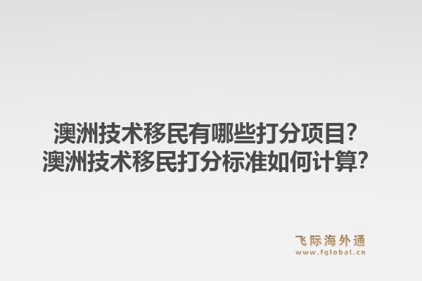 澳洲技术移民有哪些打分项目?澳洲技术移民打分标准如何计算?1.jpg