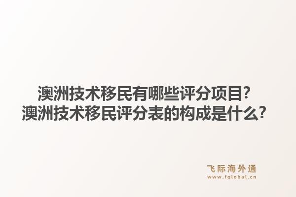 澳洲技术移民有哪些评分项目？澳洲技术移民评分表的构成是什么？1.jpg