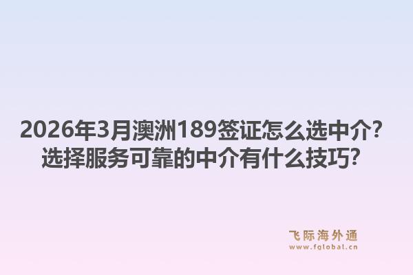 2026年3月澳洲189签证怎么选中介？选择服务可靠的中介有什么技巧？