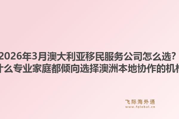 2026年3月澳大利亚移民服务公司怎么选？为什么专业家庭都倾向选择澳洲本地协作的机构？
