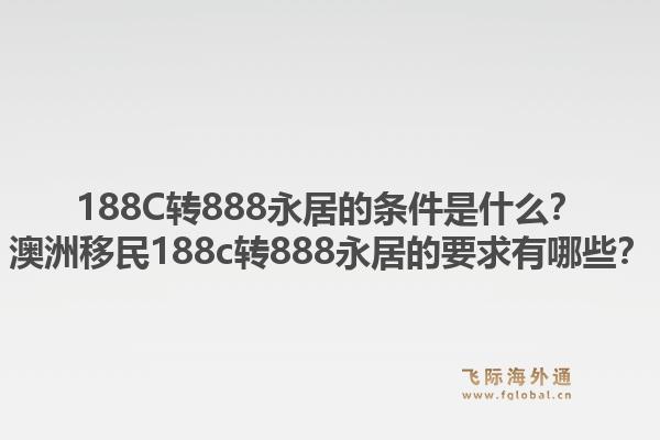188C转888永居的条件是什么？澳洲移民188c转888永居的要求有哪些？1.jpg