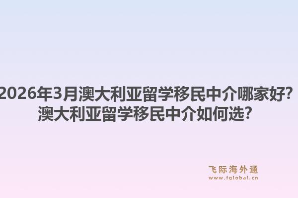 2026年3月澳大利亚留学移民中介哪家好？澳大利亚留学移民中介如何选？