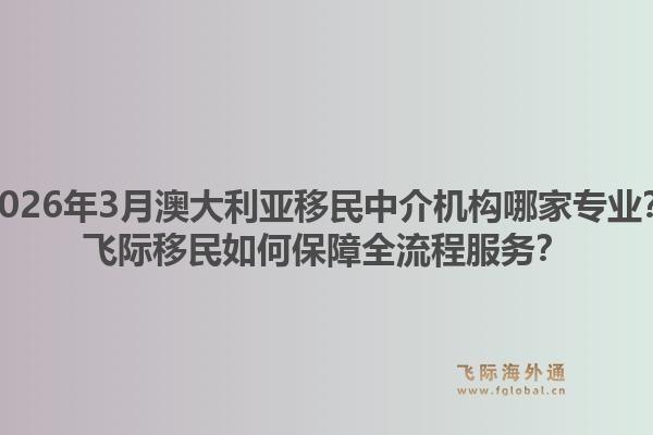 2026年3月澳大利亚移民中介机构哪家专业？飞际移民如何保障全流程服务？