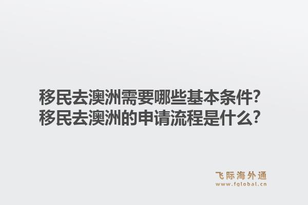 移民去澳洲需要哪些基本条件?移民去澳洲的申请流程是什么?1.jpg