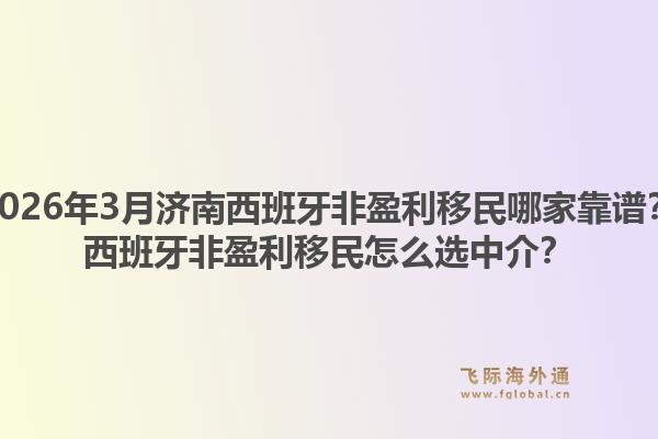 2026年3月济南西班牙非盈利移民哪家靠谱？西班牙非盈利移民怎么选中介？