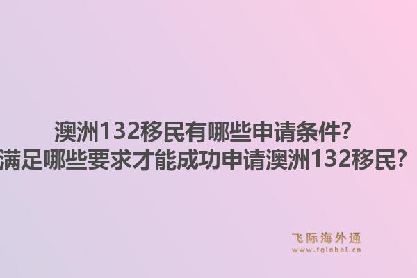 澳洲132移民有哪些申请条件?满足哪些要求才能成功申请澳洲132移民?1.jpg