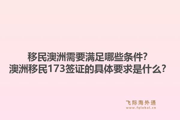 移民澳洲需要满足哪些条件？澳洲移民173签证的具体要求是什么？1.jpg