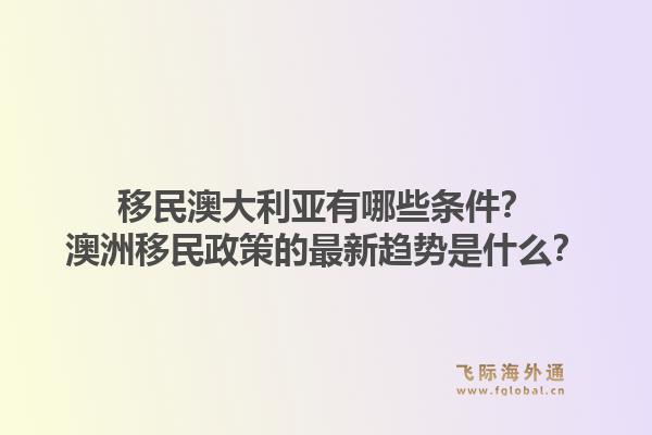 移民澳大利亚有哪些条件？澳洲移民政策的最新趋势是什么？1.jpg