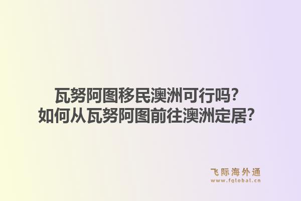 瓦努阿图移民澳洲可行吗？如何从瓦努阿图前往澳洲定居？1.jpg