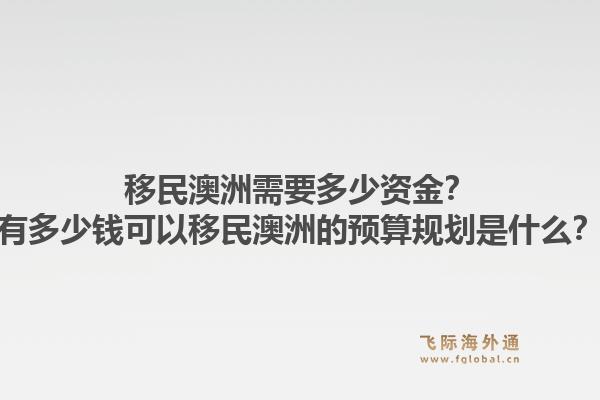移民澳洲需要多少资金？有多少钱可以移民澳洲的预算规划是什么？1.jpg